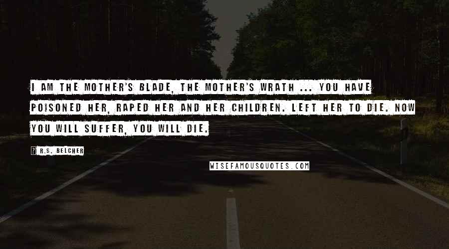 R.S. Belcher Quotes: I am the Mother's blade, the Mother's wrath ... You have poisoned her, raped her and her children. Left her to die. Now you will suffer, you will die.
