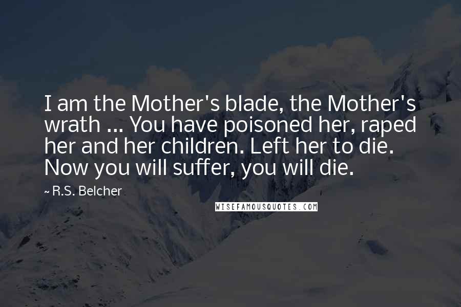 R.S. Belcher Quotes: I am the Mother's blade, the Mother's wrath ... You have poisoned her, raped her and her children. Left her to die. Now you will suffer, you will die.