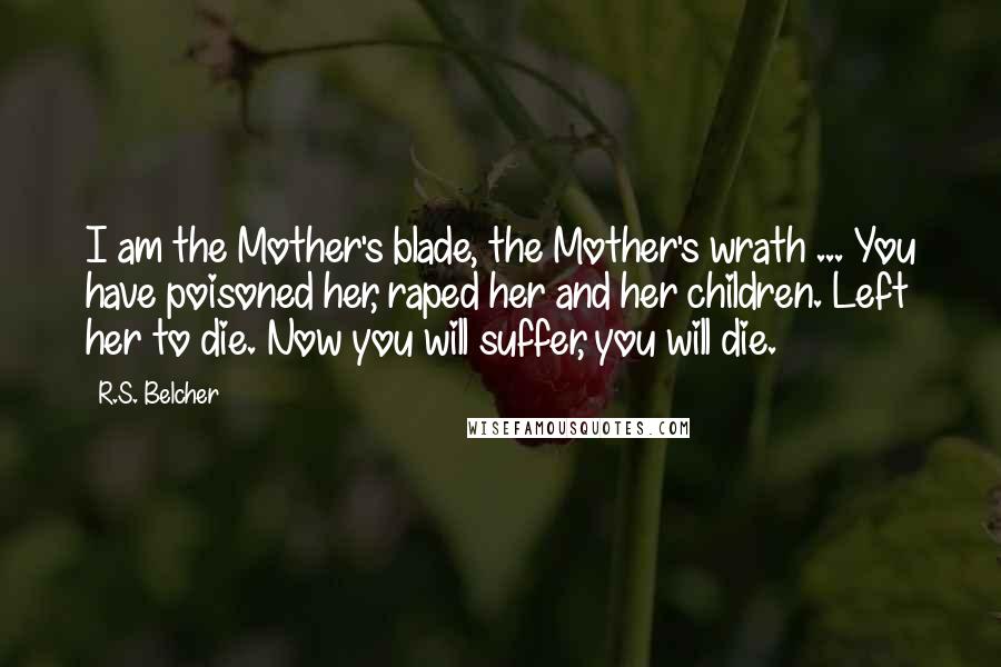R.S. Belcher Quotes: I am the Mother's blade, the Mother's wrath ... You have poisoned her, raped her and her children. Left her to die. Now you will suffer, you will die.