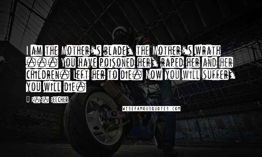 R.S. Belcher Quotes: I am the Mother's blade, the Mother's wrath ... You have poisoned her, raped her and her children. Left her to die. Now you will suffer, you will die.