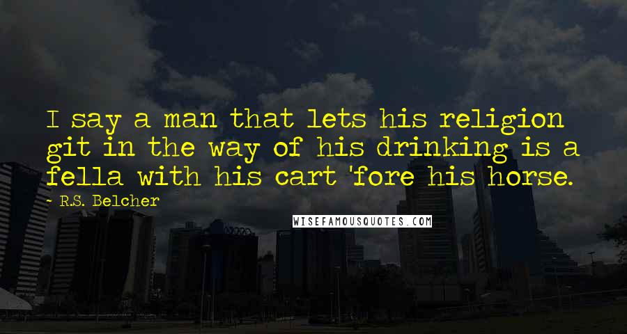 R.S. Belcher Quotes: I say a man that lets his religion git in the way of his drinking is a fella with his cart 'fore his horse.