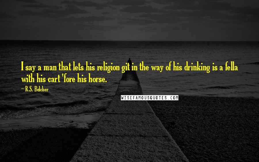 R.S. Belcher Quotes: I say a man that lets his religion git in the way of his drinking is a fella with his cart 'fore his horse.