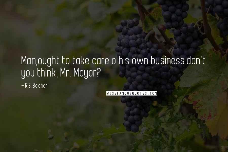 R.S. Belcher Quotes: Man,ought to take care o his own business.don't you think, Mr. Mayor?