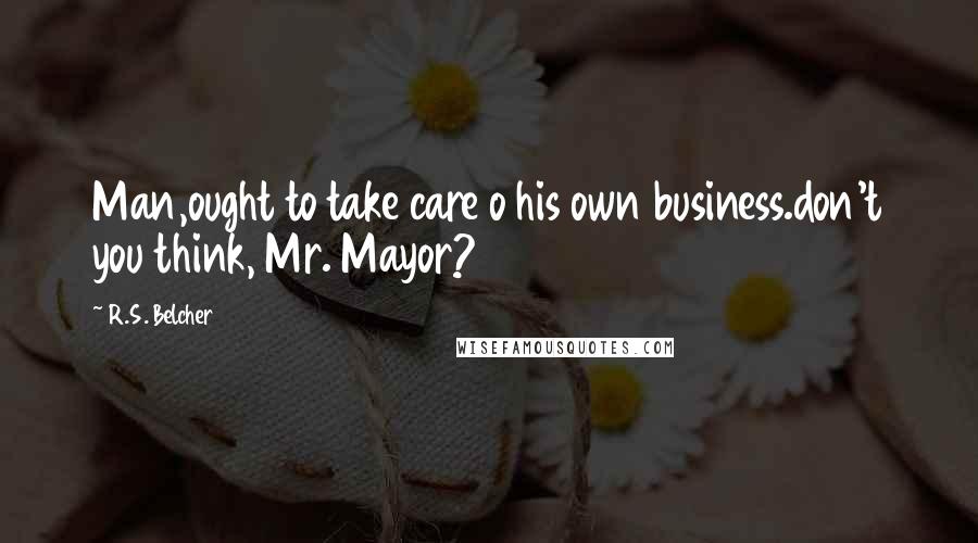 R.S. Belcher Quotes: Man,ought to take care o his own business.don't you think, Mr. Mayor?