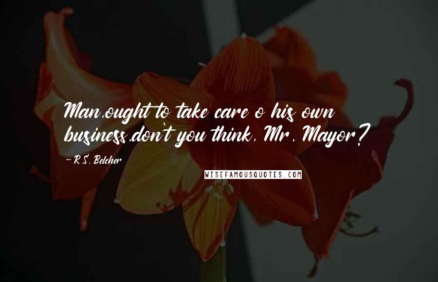 R.S. Belcher Quotes: Man,ought to take care o his own business.don't you think, Mr. Mayor?