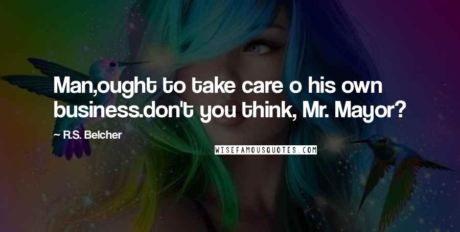 R.S. Belcher Quotes: Man,ought to take care o his own business.don't you think, Mr. Mayor?