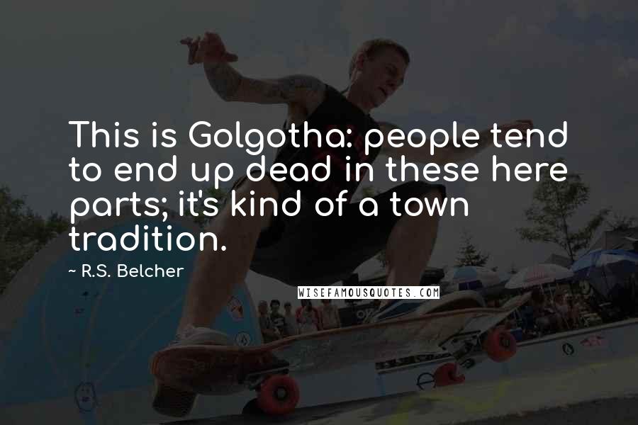 R.S. Belcher Quotes: This is Golgotha: people tend to end up dead in these here parts; it's kind of a town tradition.