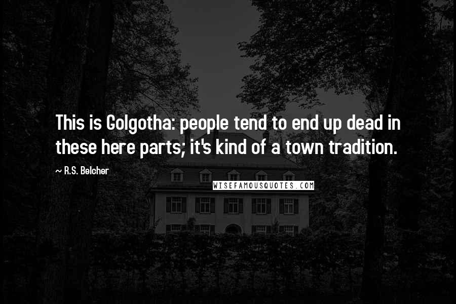 R.S. Belcher Quotes: This is Golgotha: people tend to end up dead in these here parts; it's kind of a town tradition.