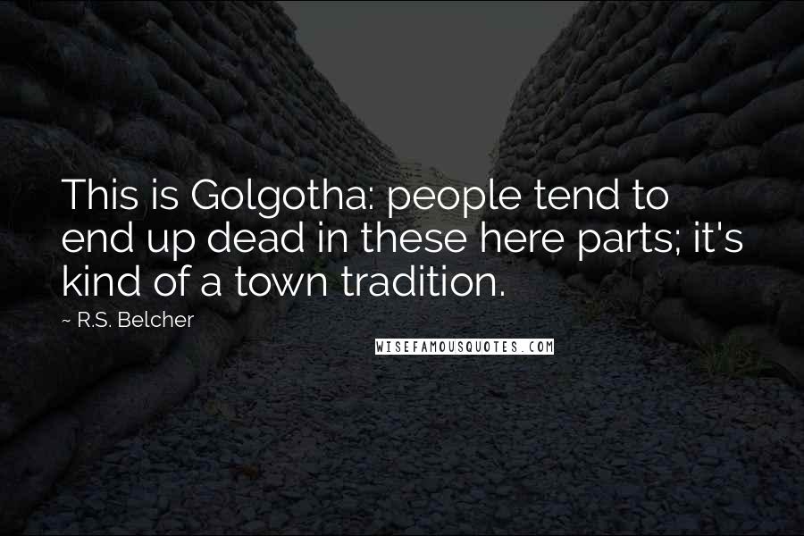 R.S. Belcher Quotes: This is Golgotha: people tend to end up dead in these here parts; it's kind of a town tradition.