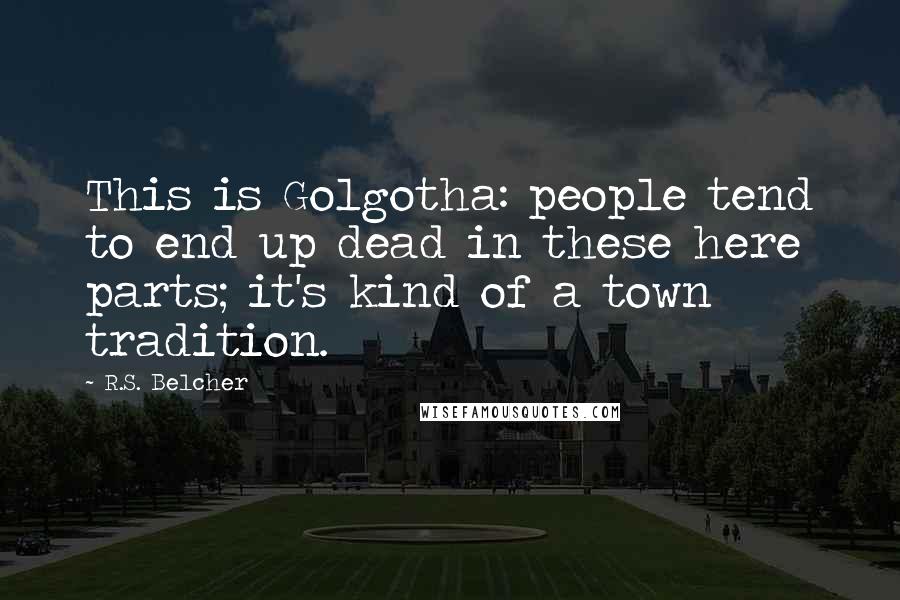 R.S. Belcher Quotes: This is Golgotha: people tend to end up dead in these here parts; it's kind of a town tradition.