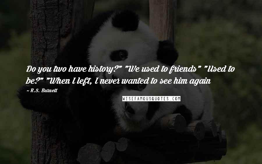 R.S. Burnett Quotes: Do you two have history?" "We used to friends" "Used to be?" "When I left, I never wanted to see him again