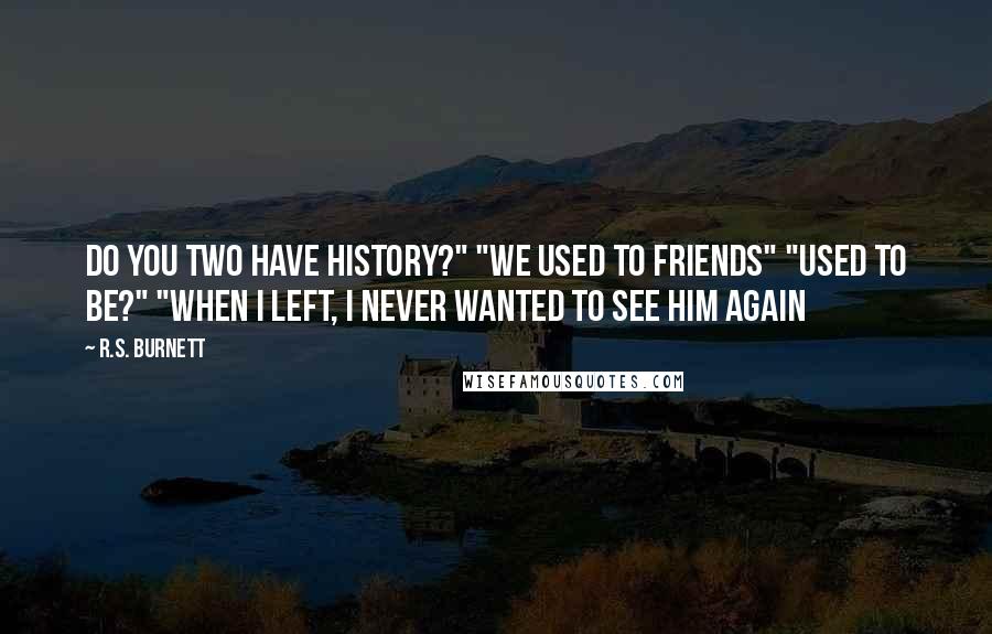 R.S. Burnett Quotes: Do you two have history?" "We used to friends" "Used to be?" "When I left, I never wanted to see him again