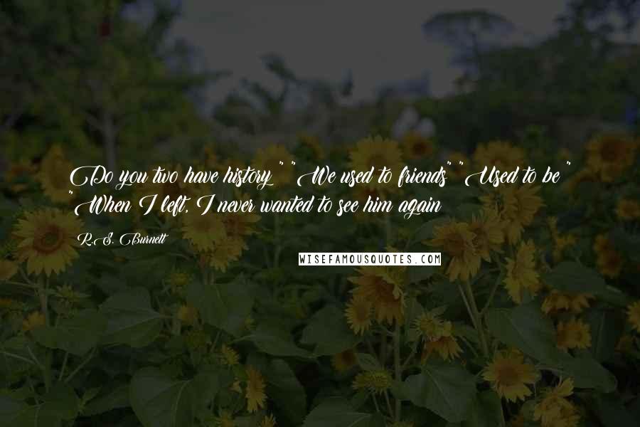 R.S. Burnett Quotes: Do you two have history?" "We used to friends" "Used to be?" "When I left, I never wanted to see him again