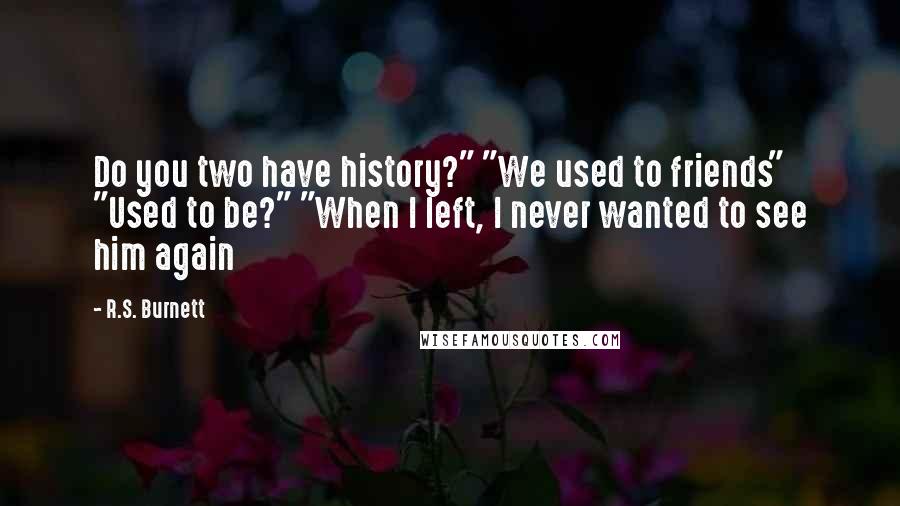 R.S. Burnett Quotes: Do you two have history?" "We used to friends" "Used to be?" "When I left, I never wanted to see him again