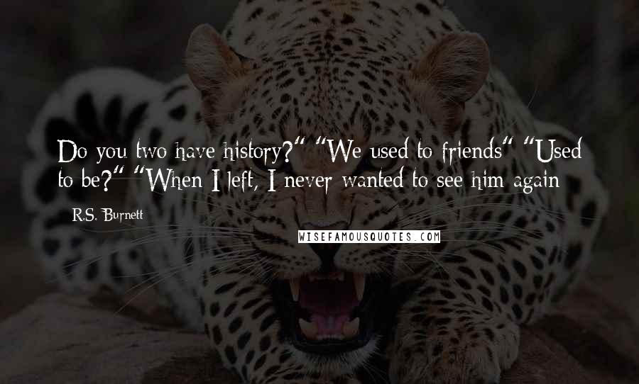 R.S. Burnett Quotes: Do you two have history?" "We used to friends" "Used to be?" "When I left, I never wanted to see him again