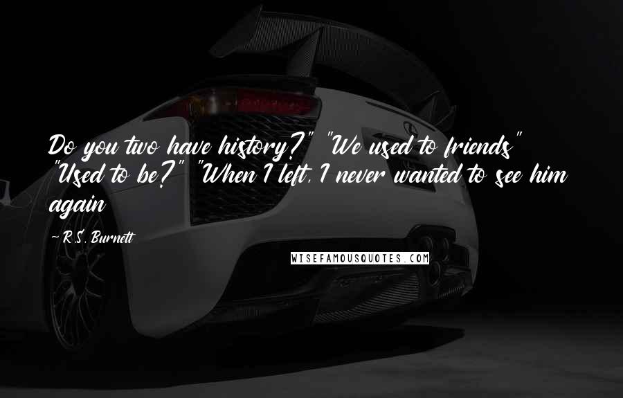 R.S. Burnett Quotes: Do you two have history?" "We used to friends" "Used to be?" "When I left, I never wanted to see him again