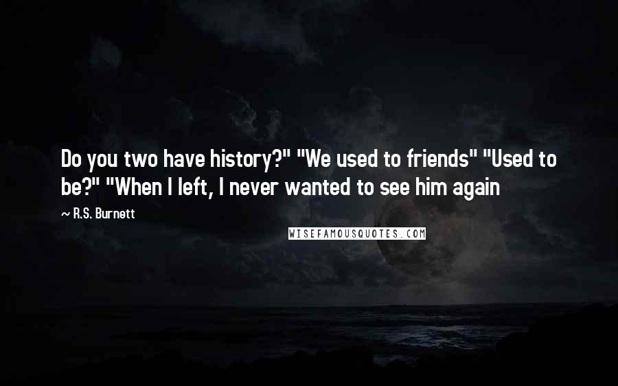 R.S. Burnett Quotes: Do you two have history?" "We used to friends" "Used to be?" "When I left, I never wanted to see him again