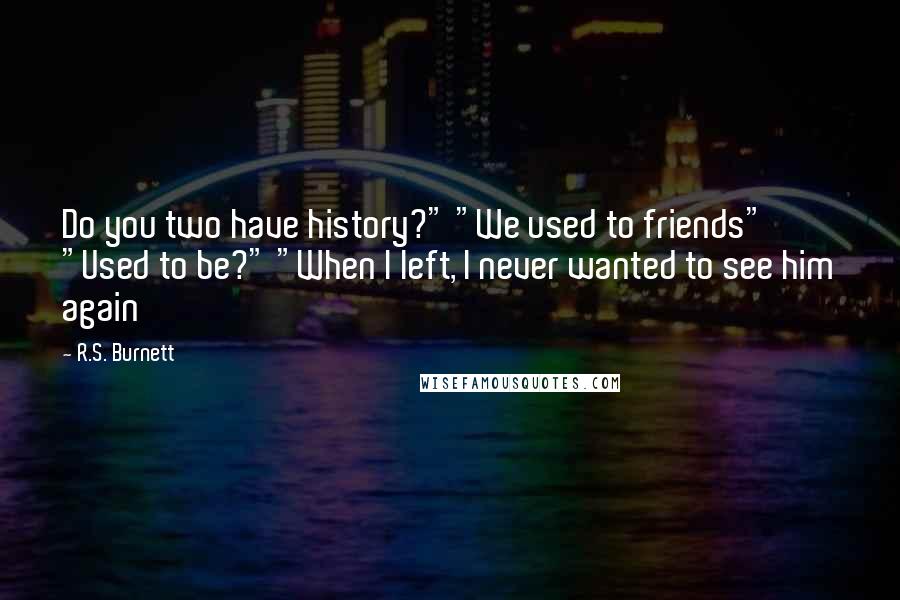 R.S. Burnett Quotes: Do you two have history?" "We used to friends" "Used to be?" "When I left, I never wanted to see him again