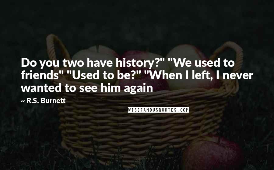 R.S. Burnett Quotes: Do you two have history?" "We used to friends" "Used to be?" "When I left, I never wanted to see him again