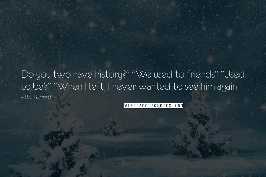 R.S. Burnett Quotes: Do you two have history?" "We used to friends" "Used to be?" "When I left, I never wanted to see him again