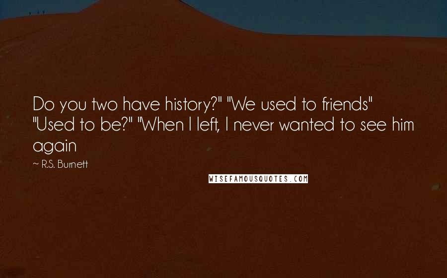 R.S. Burnett Quotes: Do you two have history?" "We used to friends" "Used to be?" "When I left, I never wanted to see him again