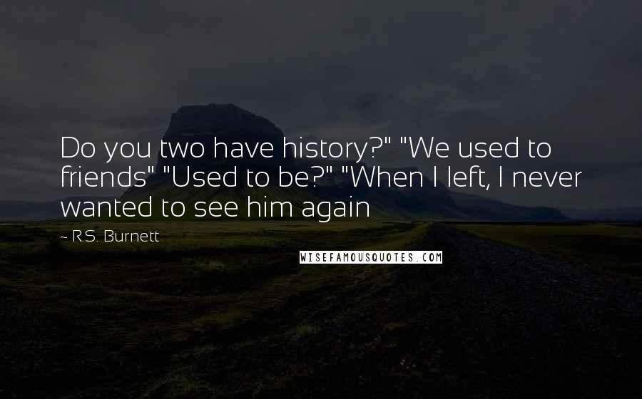 R.S. Burnett Quotes: Do you two have history?" "We used to friends" "Used to be?" "When I left, I never wanted to see him again