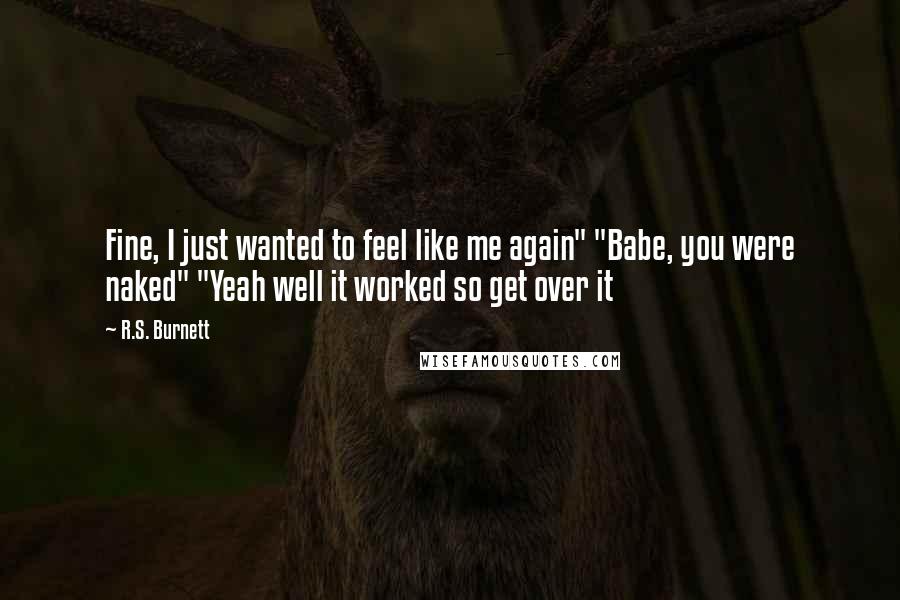 R.S. Burnett Quotes: Fine, I just wanted to feel like me again" "Babe, you were naked" "Yeah well it worked so get over it