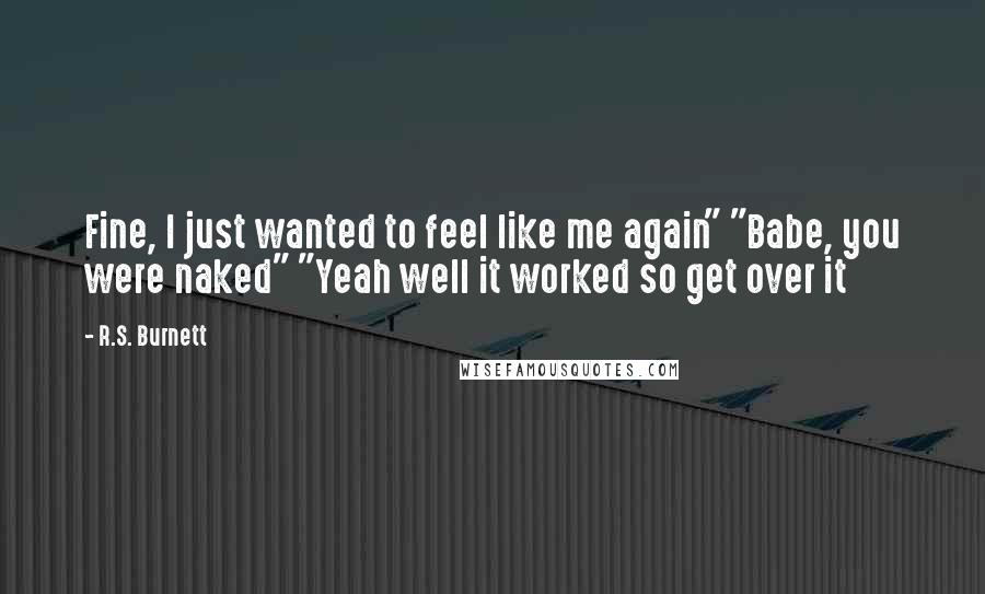 R.S. Burnett Quotes: Fine, I just wanted to feel like me again" "Babe, you were naked" "Yeah well it worked so get over it
