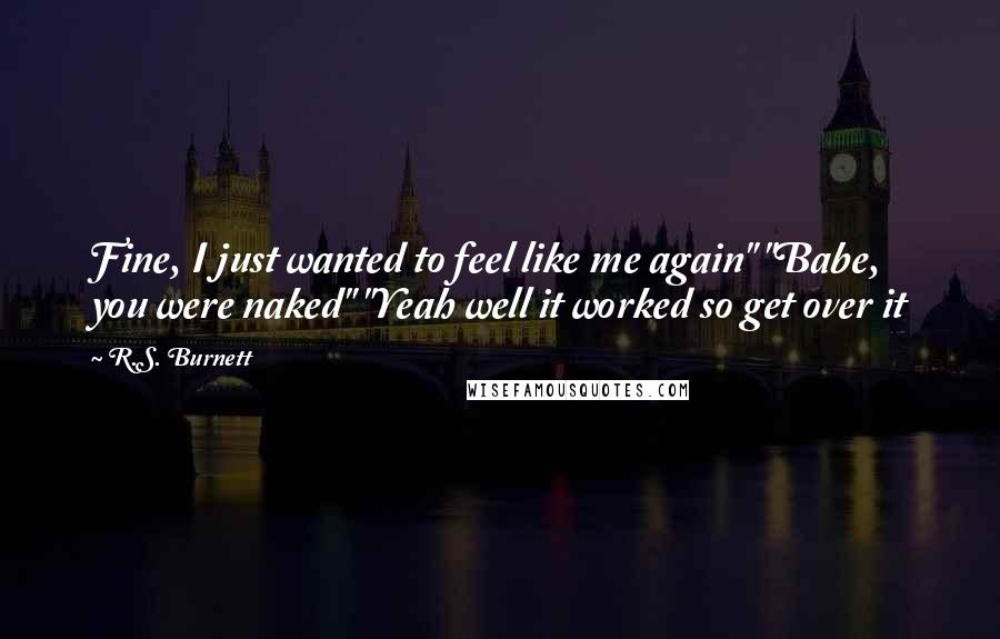 R.S. Burnett Quotes: Fine, I just wanted to feel like me again" "Babe, you were naked" "Yeah well it worked so get over it