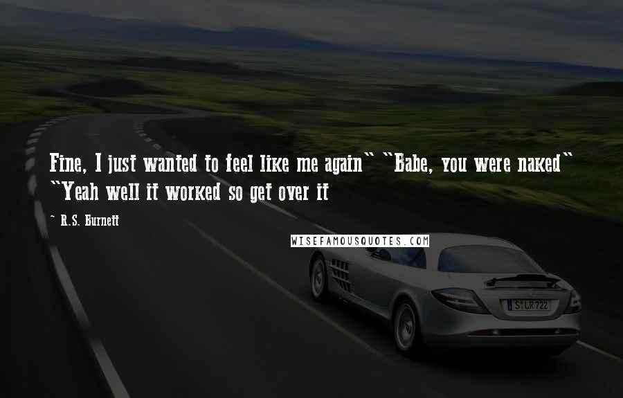 R.S. Burnett Quotes: Fine, I just wanted to feel like me again" "Babe, you were naked" "Yeah well it worked so get over it