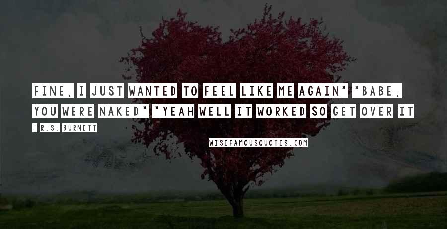 R.S. Burnett Quotes: Fine, I just wanted to feel like me again" "Babe, you were naked" "Yeah well it worked so get over it