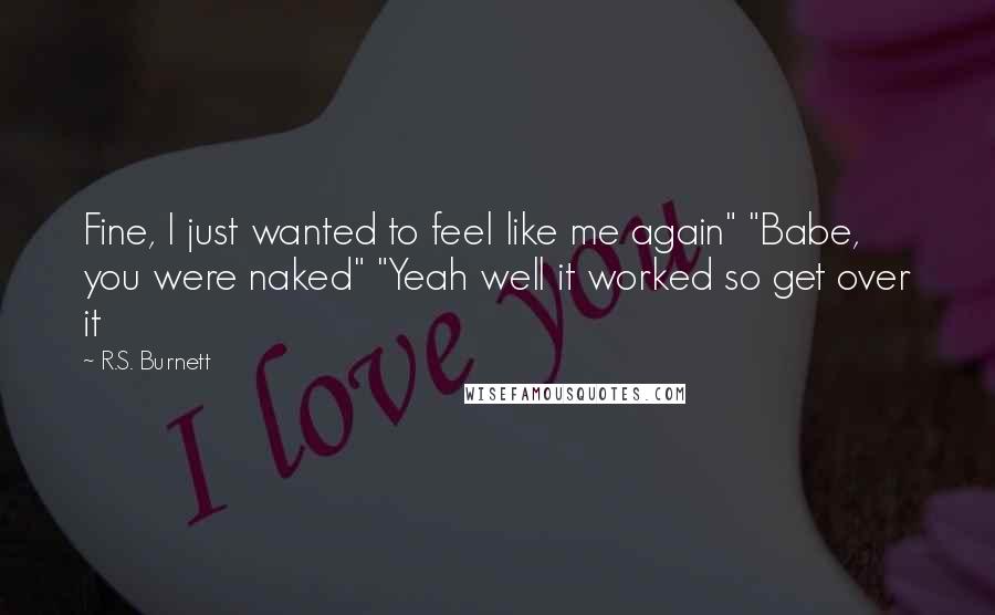 R.S. Burnett Quotes: Fine, I just wanted to feel like me again" "Babe, you were naked" "Yeah well it worked so get over it