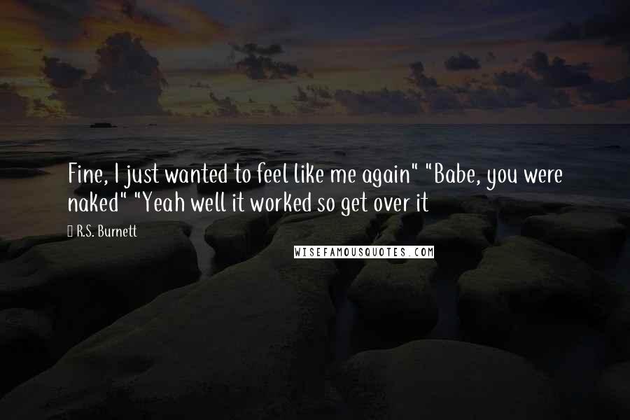 R.S. Burnett Quotes: Fine, I just wanted to feel like me again" "Babe, you were naked" "Yeah well it worked so get over it