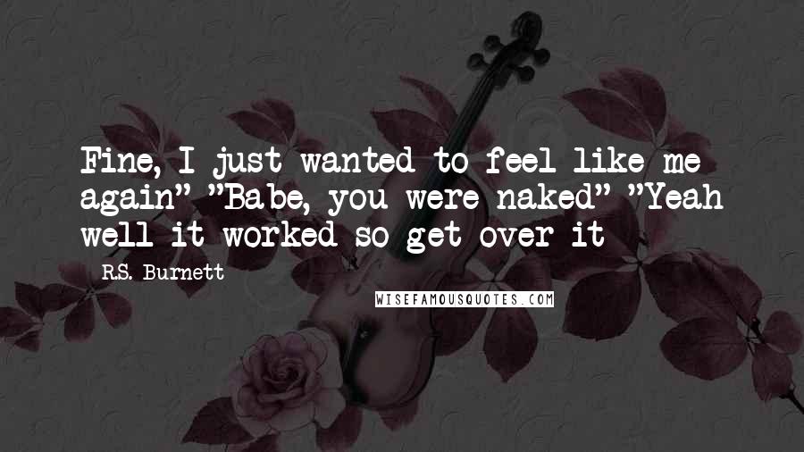 R.S. Burnett Quotes: Fine, I just wanted to feel like me again" "Babe, you were naked" "Yeah well it worked so get over it
