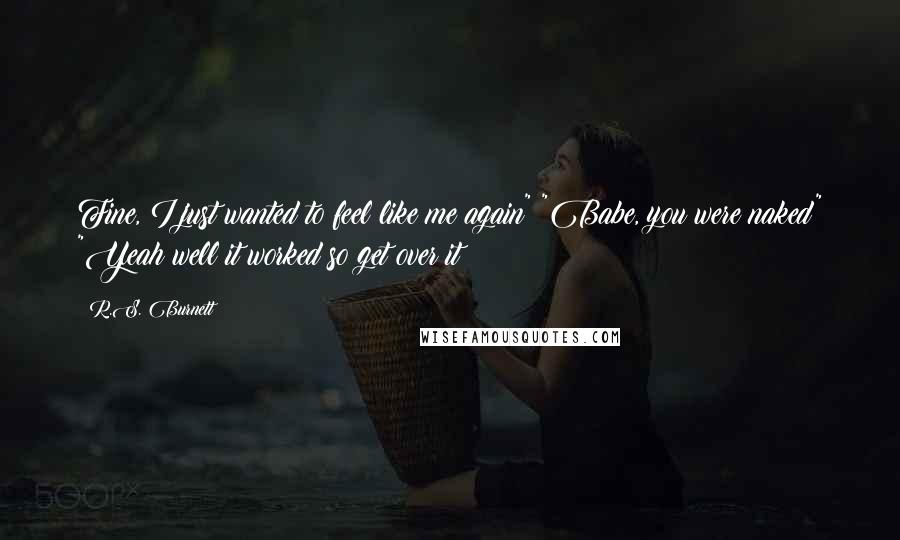 R.S. Burnett Quotes: Fine, I just wanted to feel like me again" "Babe, you were naked" "Yeah well it worked so get over it