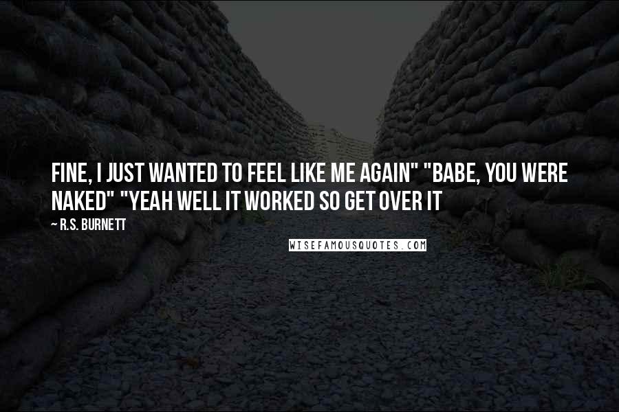 R.S. Burnett Quotes: Fine, I just wanted to feel like me again" "Babe, you were naked" "Yeah well it worked so get over it