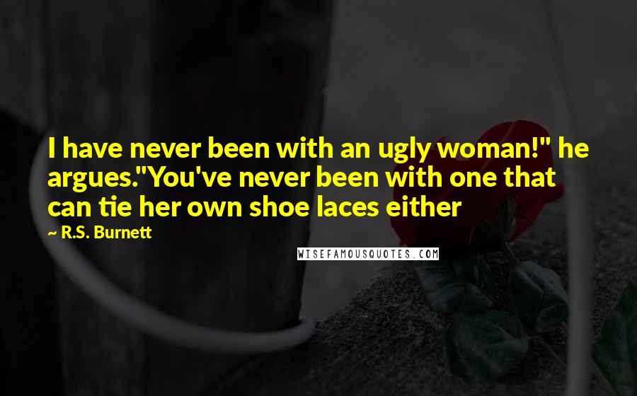 R.S. Burnett Quotes: I have never been with an ugly woman!" he argues."You've never been with one that can tie her own shoe laces either