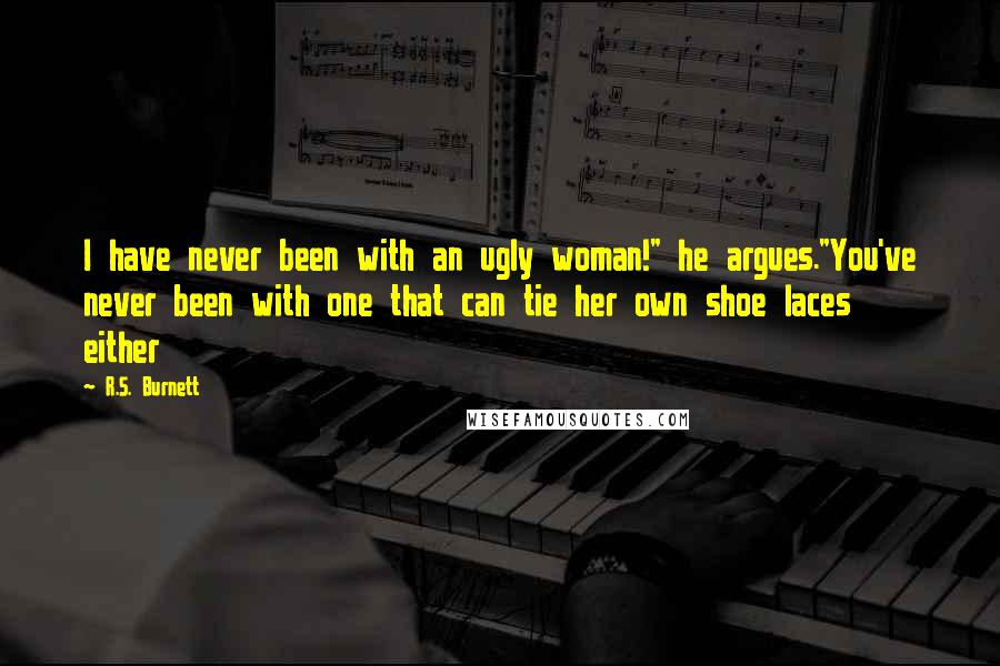 R.S. Burnett Quotes: I have never been with an ugly woman!" he argues."You've never been with one that can tie her own shoe laces either