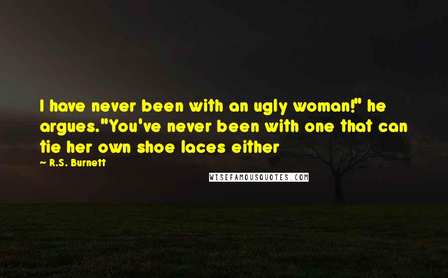 R.S. Burnett Quotes: I have never been with an ugly woman!" he argues."You've never been with one that can tie her own shoe laces either