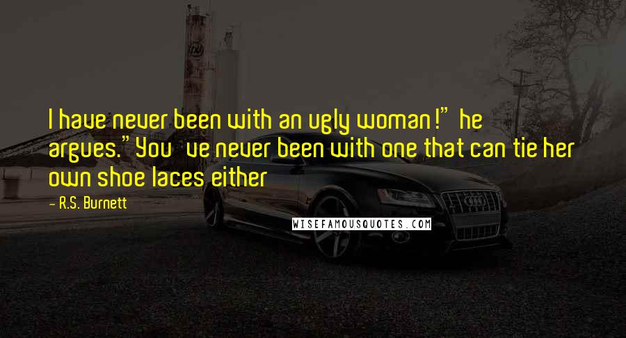 R.S. Burnett Quotes: I have never been with an ugly woman!" he argues."You've never been with one that can tie her own shoe laces either