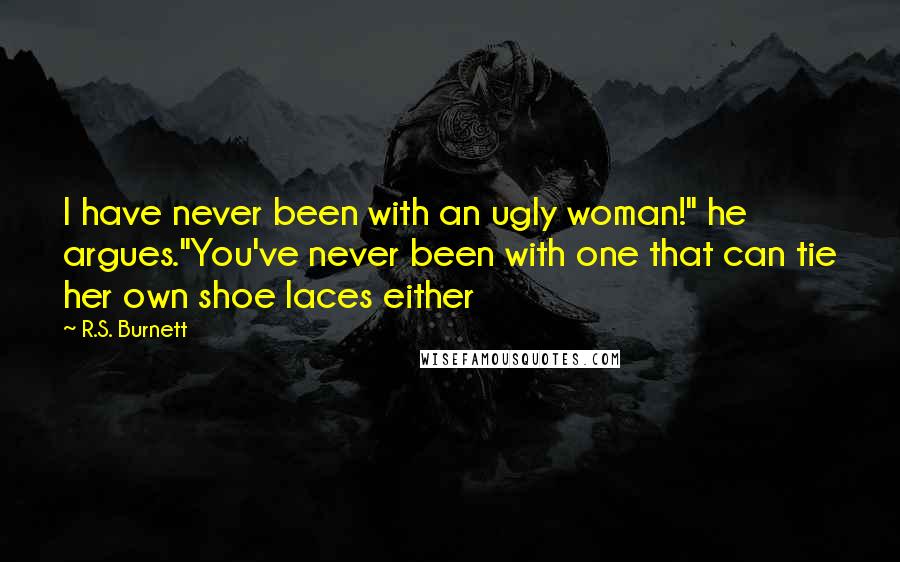 R.S. Burnett Quotes: I have never been with an ugly woman!" he argues."You've never been with one that can tie her own shoe laces either