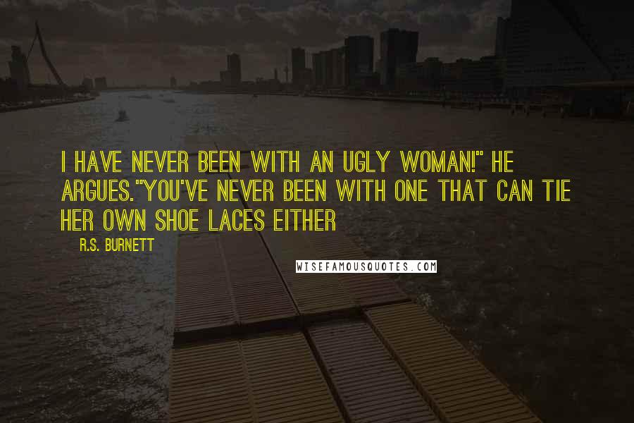 R.S. Burnett Quotes: I have never been with an ugly woman!" he argues."You've never been with one that can tie her own shoe laces either