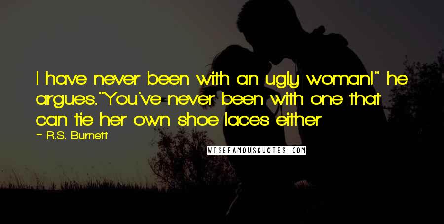 R.S. Burnett Quotes: I have never been with an ugly woman!" he argues."You've never been with one that can tie her own shoe laces either