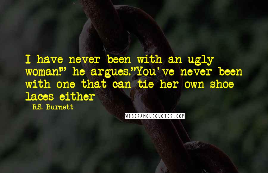 R.S. Burnett Quotes: I have never been with an ugly woman!" he argues."You've never been with one that can tie her own shoe laces either