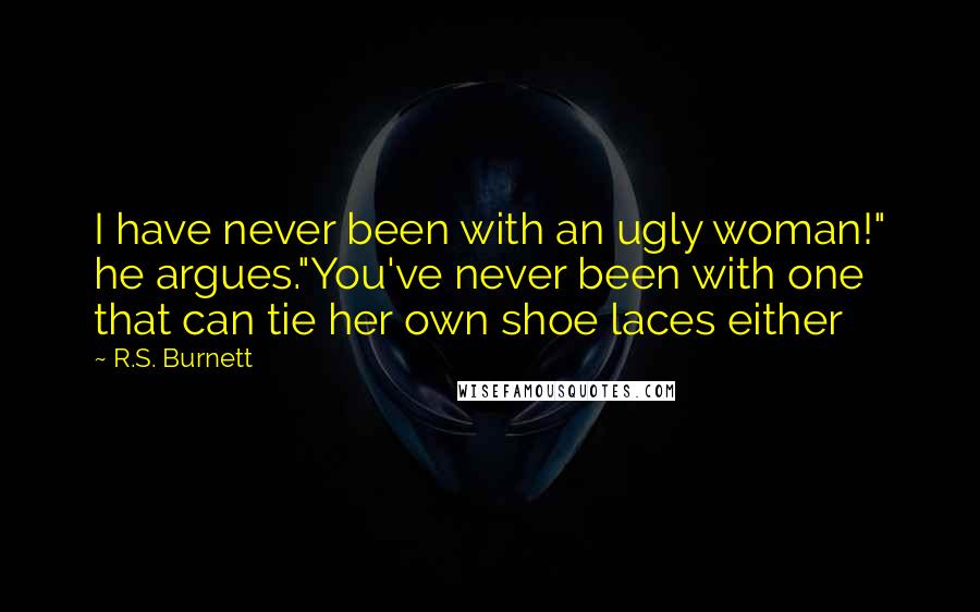 R.S. Burnett Quotes: I have never been with an ugly woman!" he argues."You've never been with one that can tie her own shoe laces either