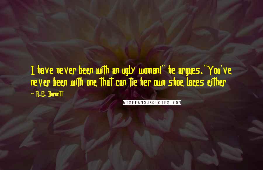 R.S. Burnett Quotes: I have never been with an ugly woman!" he argues."You've never been with one that can tie her own shoe laces either