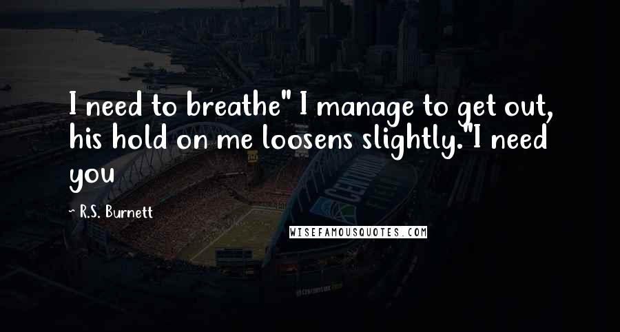 R.S. Burnett Quotes: I need to breathe" I manage to get out, his hold on me loosens slightly."I need you