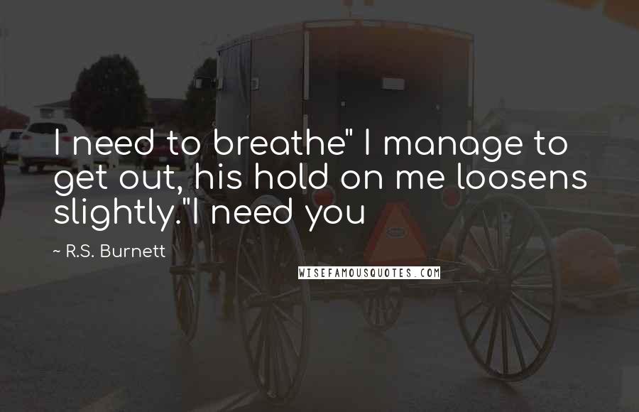 R.S. Burnett Quotes: I need to breathe" I manage to get out, his hold on me loosens slightly."I need you