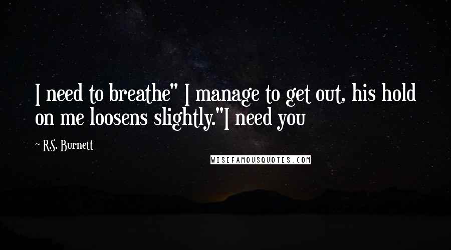 R.S. Burnett Quotes: I need to breathe" I manage to get out, his hold on me loosens slightly."I need you