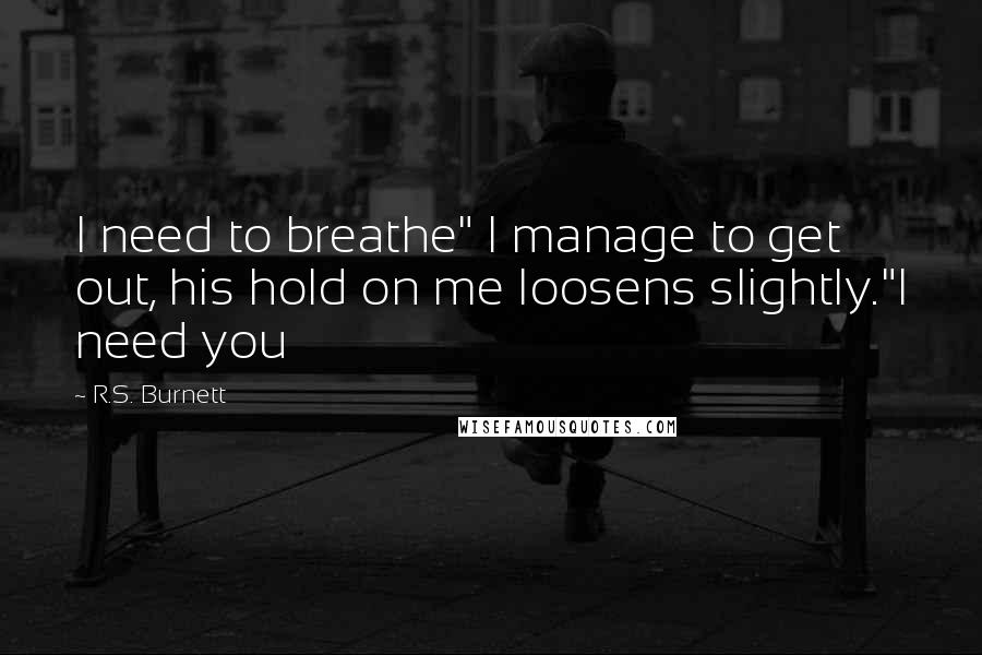 R.S. Burnett Quotes: I need to breathe" I manage to get out, his hold on me loosens slightly."I need you